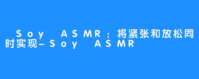  Soy ASMR：将紧张和放松同时实现-Soy ASMR